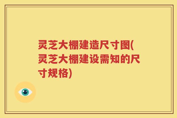 灵芝大棚建造尺寸图(灵芝大棚建设需知的尺寸规格)