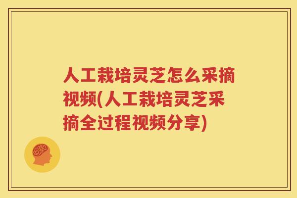人工栽培灵芝怎么采摘视频(人工栽培灵芝采摘全过程视频分享)