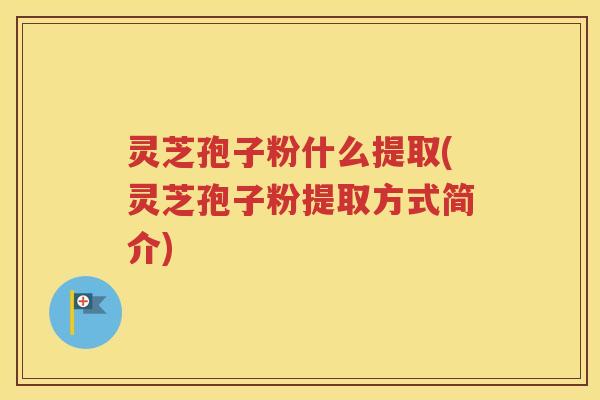 灵芝孢子粉什么提取(灵芝孢子粉提取方式简介)