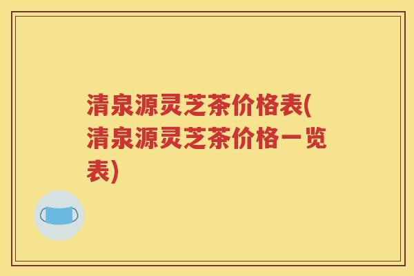 清泉源灵芝茶价格表(清泉源灵芝茶价格一览表)