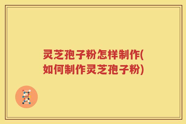 灵芝孢子粉怎样制作(如何制作灵芝孢子粉)