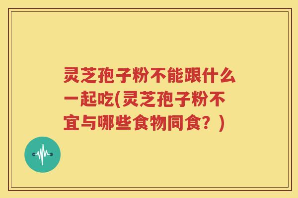 灵芝孢子粉不能跟什么一起吃(灵芝孢子粉不宜与哪些食物同食？)