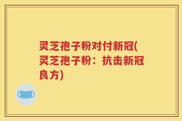 灵芝孢子粉对付新冠(灵芝孢子粉：抗击新冠良方)