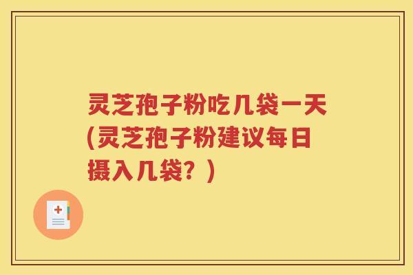 灵芝孢子粉吃几袋一天(灵芝孢子粉建议每日摄入几袋？)