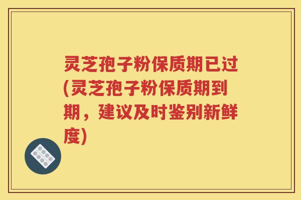 灵芝孢子粉保质期已过(灵芝孢子粉保质期到期，建议及时鉴别新鲜度)