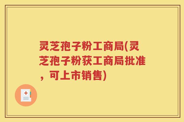 灵芝孢子粉工商局(灵芝孢子粉获工商局批准，可上市销售)
