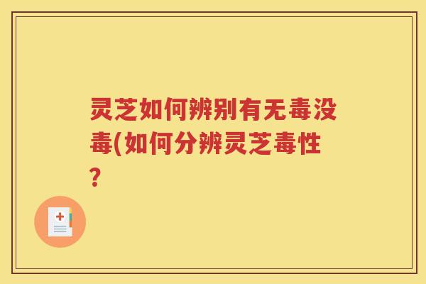 灵芝如何辨别有无毒没毒(如何分辨灵芝毒性？