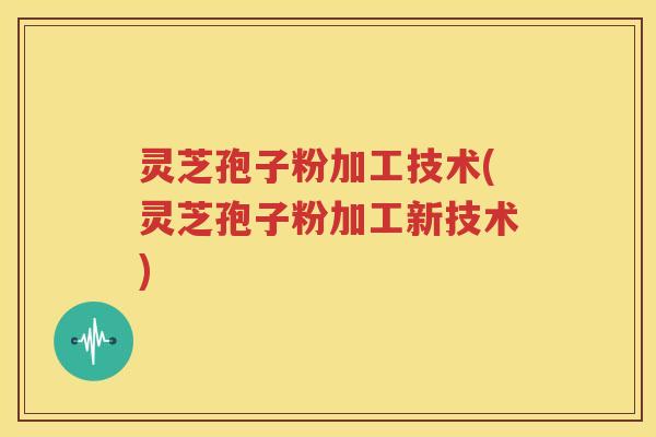 灵芝孢子粉加工技术(灵芝孢子粉加工新技术)