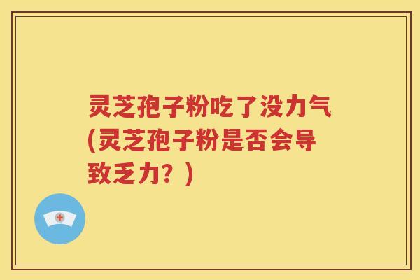 灵芝孢子粉吃了没力气(灵芝孢子粉是否会导致乏力？)