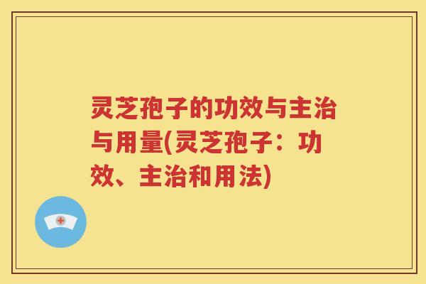 灵芝孢子的功效与主治与用量(灵芝孢子：功效、主治和用法)