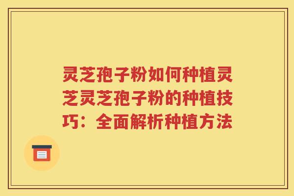 灵芝孢子粉如何种植灵芝灵芝孢子粉的种植技巧：全面解析种植方法