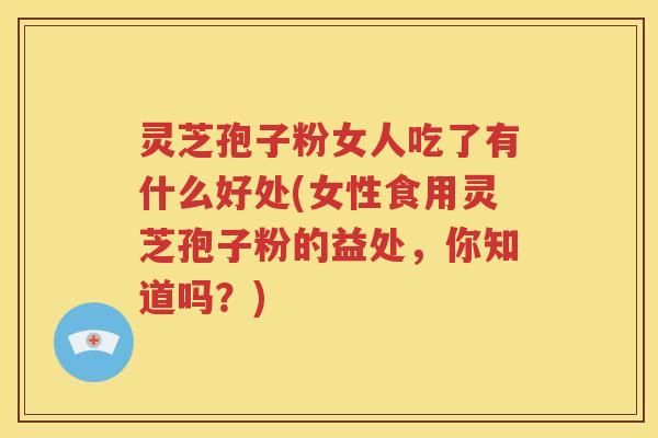 灵芝孢子粉女人吃了有什么好处(女性食用灵芝孢子粉的益处，你知道吗？)