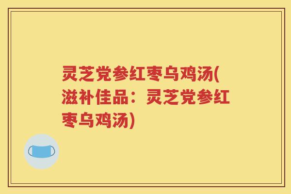 灵芝党参红枣乌鸡汤(滋补佳品：灵芝党参红枣乌鸡汤)