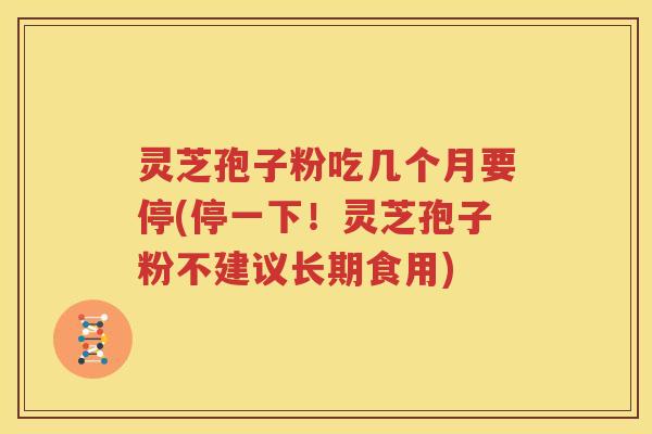 灵芝孢子粉吃几个月要停(停一下！灵芝孢子粉不建议长期食用)
