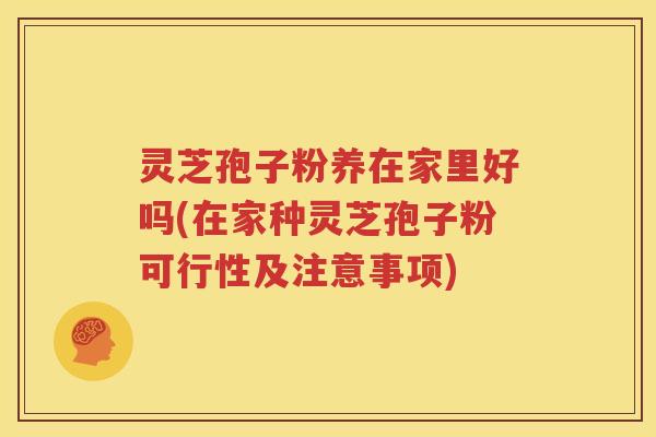 灵芝孢子粉养在家里好吗(在家种灵芝孢子粉可行性及注意事项)