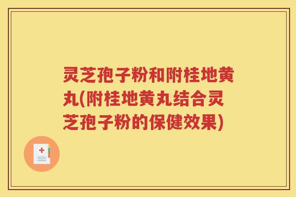 灵芝孢子粉和附桂地黄丸(附桂地黄丸结合灵芝孢子粉的保健效果)