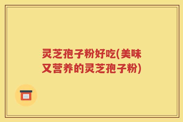 灵芝孢子粉好吃(美味又营养的灵芝孢子粉)