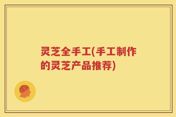 灵芝全手工(手工制作的灵芝产品推荐)