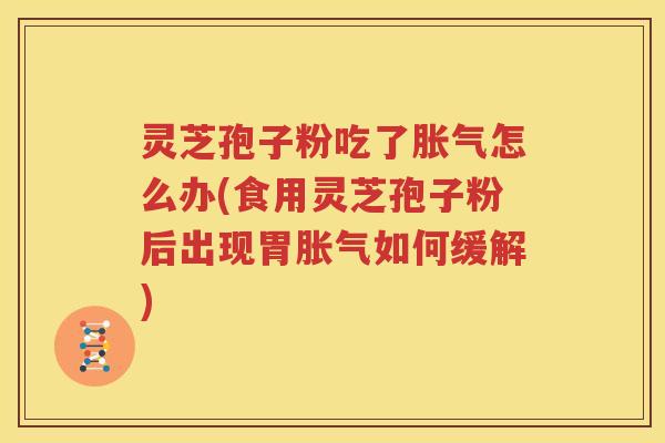 灵芝孢子粉吃了胀气怎么办(食用灵芝孢子粉后出现胃胀气如何缓解)