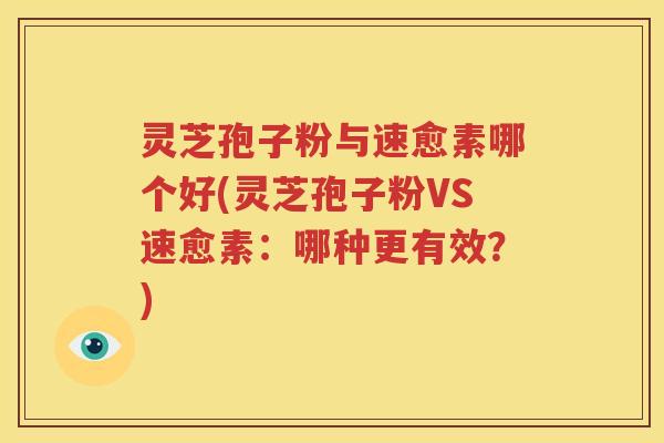 灵芝孢子粉与速愈素哪个好(灵芝孢子粉VS速愈素：哪种更有效？)