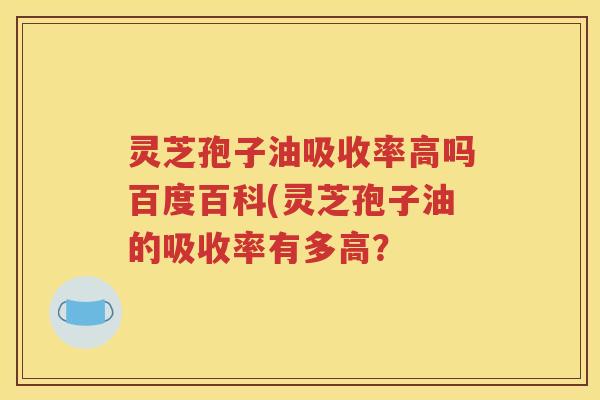 灵芝孢子油吸收率高吗百度百科(灵芝孢子油的吸收率有多高？