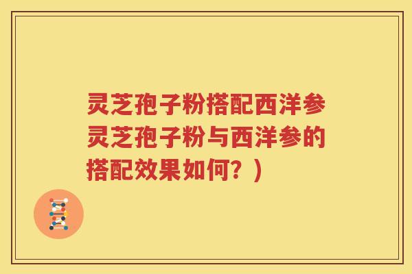 灵芝孢子粉搭配西洋参灵芝孢子粉与西洋参的搭配效果如何？)