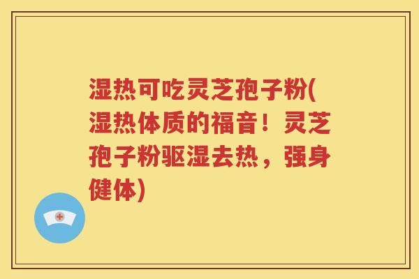 湿热可吃灵芝孢子粉(湿热体质的福音！灵芝孢子粉驱湿去热，强身健体)