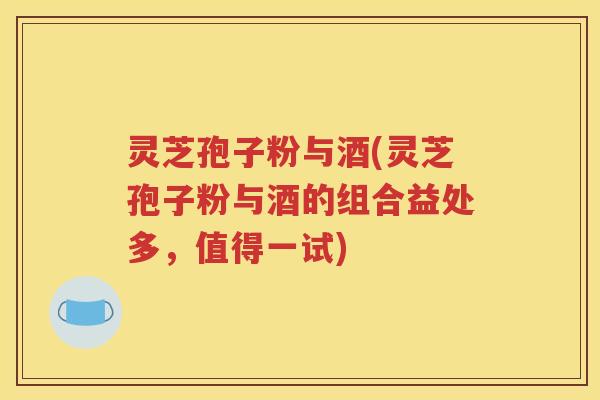 灵芝孢子粉与酒(灵芝孢子粉与酒的组合益处多，值得一试)