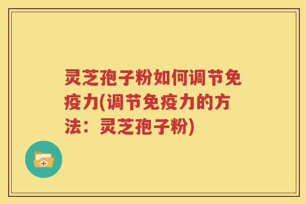 灵芝孢子粉如何调节免疫力(调节免疫力的方法：灵芝孢子粉)