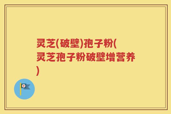 灵芝(破壁)孢子粉(灵芝孢子粉破壁增营养)