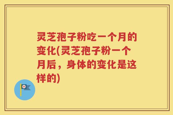 灵芝孢子粉吃一个月的变化(灵芝孢子粉一个月后，身体的变化是这样的)