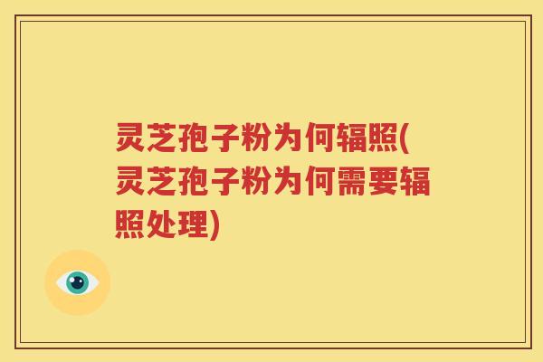 灵芝孢子粉为何辐照(灵芝孢子粉为何需要辐照处理)