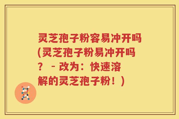 灵芝孢子粉容易冲开吗(灵芝孢子粉易冲开吗？ - 改为：快速溶解的灵芝孢子粉！)