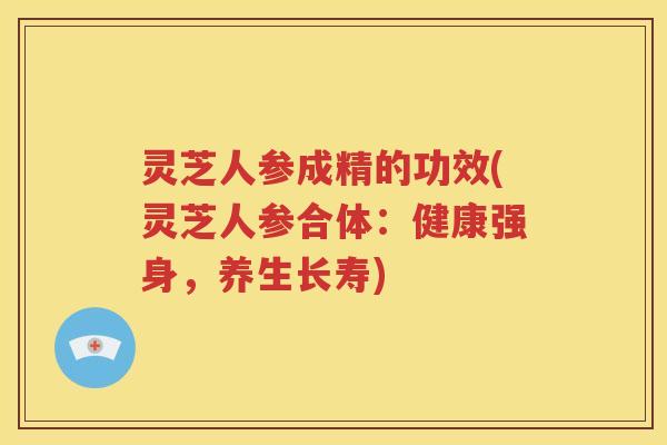 灵芝人参成精的功效(灵芝人参合体：健康强身，养生长寿)