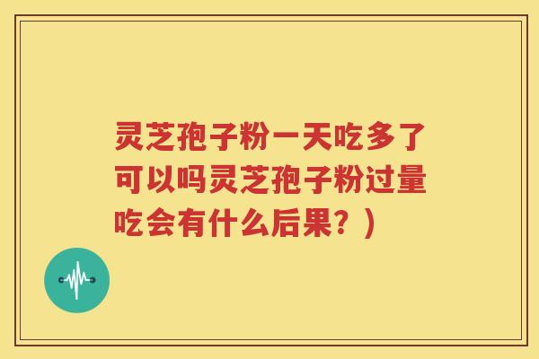 灵芝孢子粉一天吃多了可以吗灵芝孢子粉过量吃会有什么后果？)