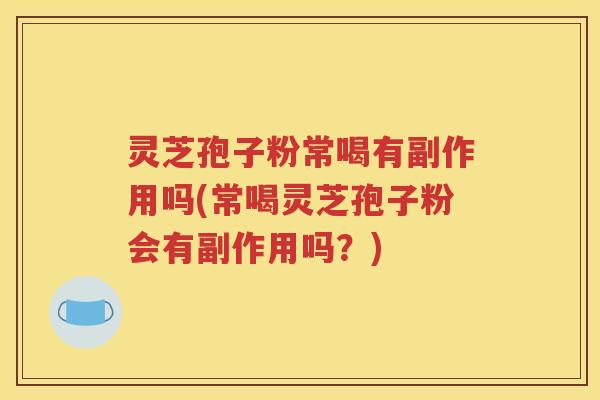 灵芝孢子粉常喝有副作用吗(常喝灵芝孢子粉会有副作用吗？)