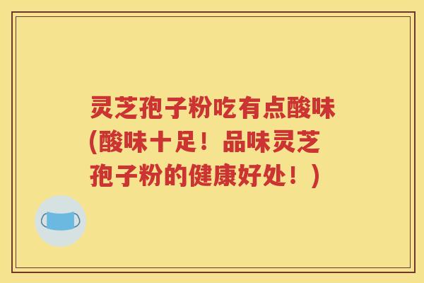 灵芝孢子粉吃有点酸味(酸味十足！品味灵芝孢子粉的健康好处！)