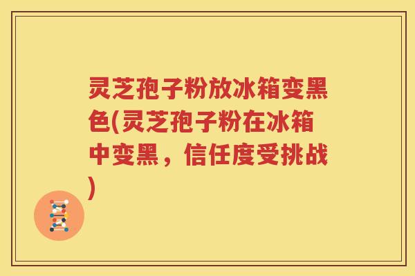 灵芝孢子粉放冰箱变黑色(灵芝孢子粉在冰箱中变黑，信任度受挑战)