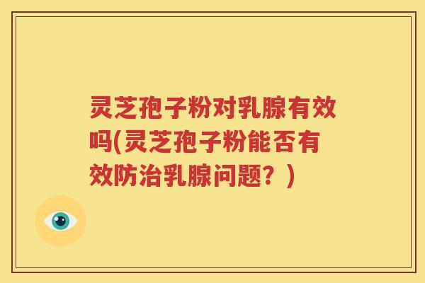 灵芝孢子粉对乳腺有效吗(灵芝孢子粉能否有效防治乳腺问题？)