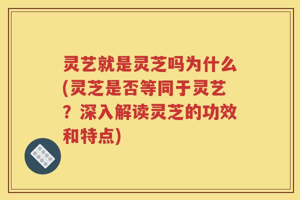灵艺就是灵芝吗为什么(灵芝是否等同于灵艺？深入解读灵芝的功效和特点)