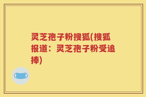 灵芝孢子粉搜狐(搜狐报道：灵芝孢子粉受追捧)