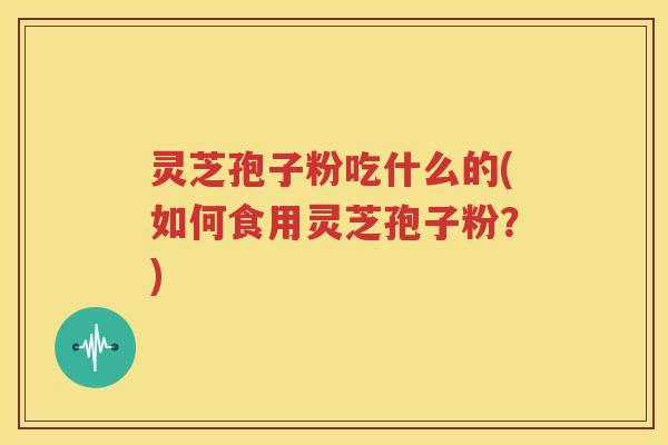灵芝孢子粉吃什么的(如何食用灵芝孢子粉？)