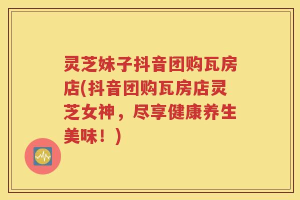 灵芝妹子抖音团购瓦房店(抖音团购瓦房店灵芝女神，尽享健康养生美味！)