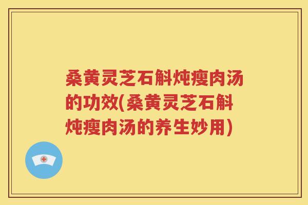 桑黄灵芝石斛炖瘦肉汤的功效(桑黄灵芝石斛炖瘦肉汤的养生妙用)