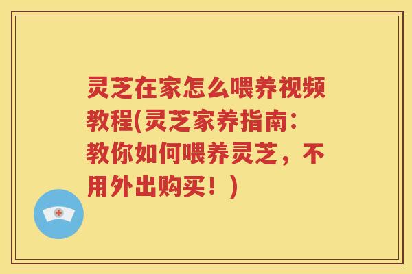 灵芝在家怎么喂养视频教程(灵芝家养指南：教你如何喂养灵芝，不用外出购买！)