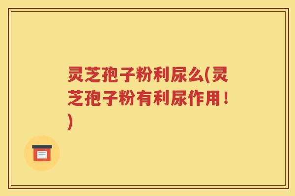 灵芝孢子粉利尿么(灵芝孢子粉有利尿作用！)