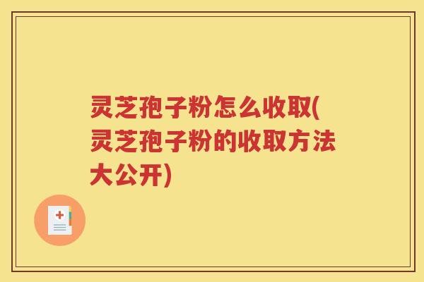 灵芝孢子粉怎么收取(灵芝孢子粉的收取方法大公开)