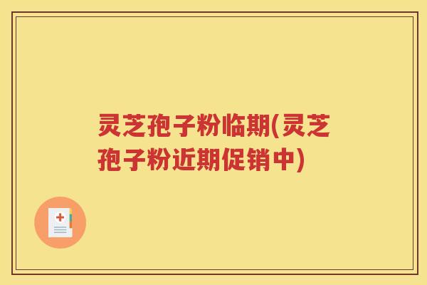 灵芝孢子粉临期(灵芝孢子粉近期促销中)