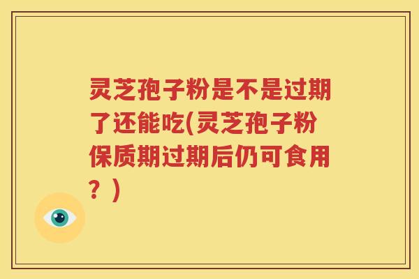 灵芝孢子粉是不是过期了还能吃(灵芝孢子粉保质期过期后仍可食用？)