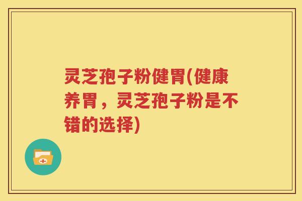 灵芝孢子粉健胃(健康养胃，灵芝孢子粉是不错的选择)